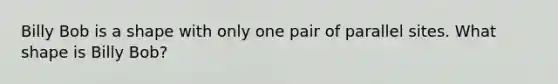 Billy Bob is a shape with only one pair of parallel sites. What shape is Billy Bob?