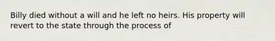 Billy died without a will and he left no heirs. His property will revert to the state through the process of