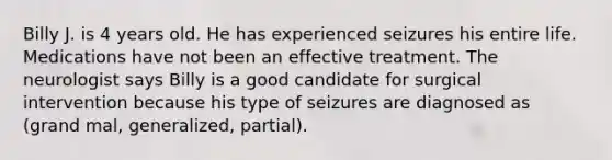 Billy J. is 4 years old. He has experienced seizures his entire life. Medications have not been an effective treatment. The neurologist says Billy is a good candidate for surgical intervention because his type of seizures are diagnosed as (grand mal, generalized, partial).