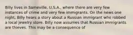 Billy lives in Sameville, U.S.A., where there are very few instances of crime and very few immigrants. On the news one night, Billy hears a story about a Russian immigrant who robbed a local jewelry store. Billy now assumes that Russian immigrants are thieves. This may be a consequence of