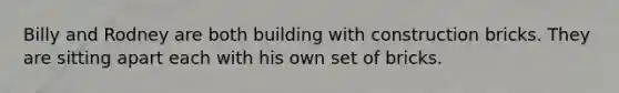 Billy and Rodney are both building with construction bricks. They are sitting apart each with his own set of bricks.