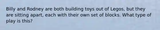 Billy and Rodney are both building toys out of Legos, but they are sitting apart, each with their own set of blocks. What type of play is this?