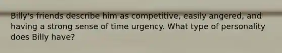Billy's friends describe him as competitive, easily angered, and having a strong sense of time urgency. What type of personality does Billy have?