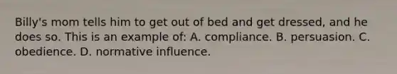 Billy's mom tells him to get out of bed and get dressed, and he does so. This is an example of: A. compliance. B. persuasion. C. obedience. D. normative influence.