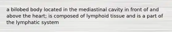 a bilobed body located in the mediastinal cavity in front of and above the heart; is composed of lymphoid tissue and is a part of the lymphatic system