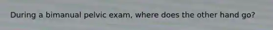 During a bimanual pelvic exam, where does the other hand go?