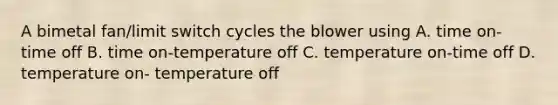 A bimetal fan/limit switch cycles the blower using A. time on-time off B. time on-temperature off C. temperature on-time off D. temperature on- temperature off