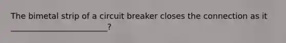 The bimetal strip of a circuit breaker closes the connection as it ________________________?