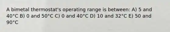 A bimetal thermostat's operating range is between: A) 5 and 40°C B) 0 and 50°C C) 0 and 40°C D) 10 and 32°C E) 50 and 90°C