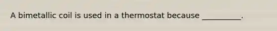 A bimetallic coil is used in a thermostat because __________.