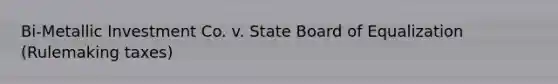 Bi-Metallic Investment Co. v. State Board of Equalization (Rulemaking taxes)