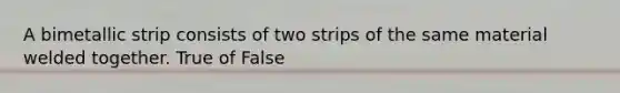 A bimetallic strip consists of two strips of the same material welded together. True of False