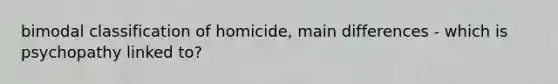 bimodal classification of homicide, main differences - which is psychopathy linked to?