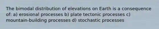 The bimodal distribution of elevations on Earth is a consequence of: a) erosional processes b) plate tectonic processes c) mountain-building processes d) stochastic processes