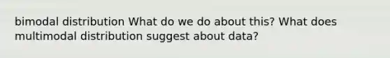 bimodal distribution What do we do about this? What does multimodal distribution suggest about data?