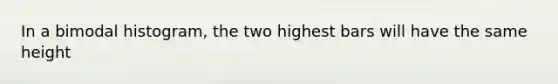 In a bimodal histogram, the two highest bars will have the same height