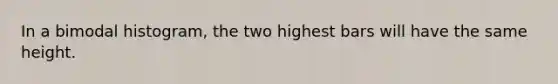 In a bimodal histogram, the two highest bars will have the same height.