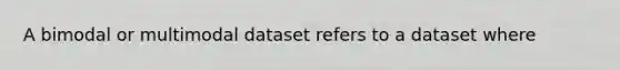 A bimodal or multimodal dataset refers to a dataset where