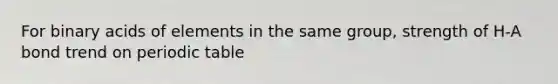 For binary acids of elements in the same group, strength of H-A bond trend on periodic table