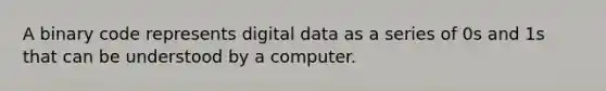 A binary code represents digital data as a series of 0s and 1s that can be understood by a computer.