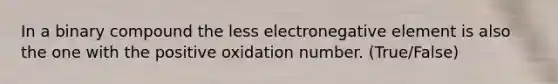 In a binary compound the less electronegative element is also the one with the positive oxidation number. (True/False)