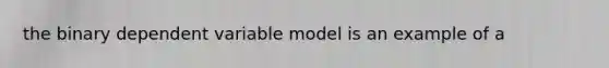 the binary dependent variable model is an example of a