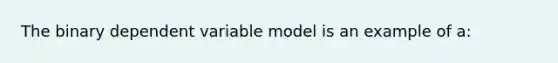 The binary dependent variable model is an example of a: