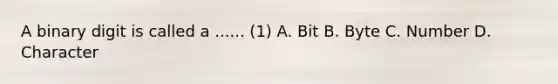 A binary digit is called a ...... (1) A. Bit B. Byte C. Number D. Character