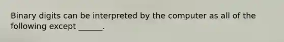 Binary digits can be interpreted by the computer as all of the following except ______.
