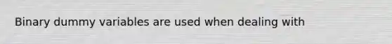 Binary dummy variables are used when dealing with