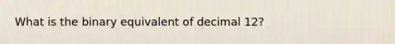 What is the binary equivalent of decimal 12?