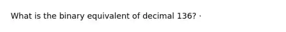 What is the binary equivalent of decimal 136? ·