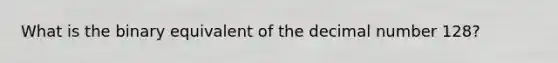 What is the binary equivalent of the decimal number 128?