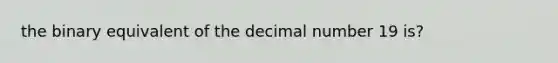 the binary equivalent of the decimal number 19 is?