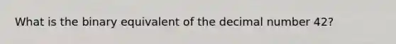 What is the binary equivalent of the decimal number 42?