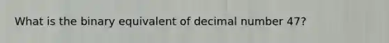 What is the binary equivalent of decimal number 47?