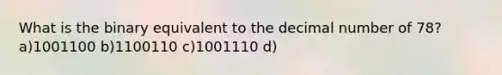 What is the binary equivalent to the decimal number of 78? a)1001100 b)1100110 c)1001110 d)