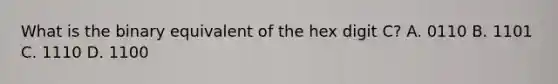 What is the binary equivalent of the hex digit C? A. 0110 B. 1101 C. 1110 D. 1100