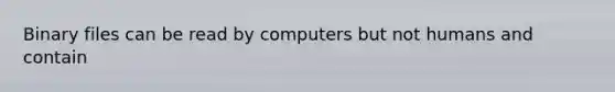 Binary files can be read by computers but not humans and contain