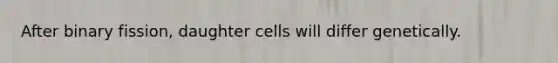 After binary fission, daughter cells will differ genetically.