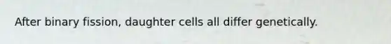 After binary fission, daughter cells all differ genetically.