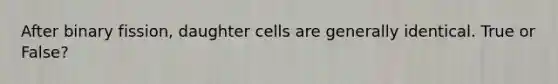 After binary fission, daughter cells are generally identical. True or False?