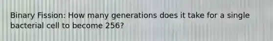 Binary Fission: How many generations does it take for a single bacterial cell to become 256?