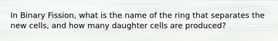 In Binary Fission, what is the name of the ring that separates the new cells, and how many daughter cells are produced?