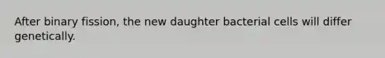 After binary fission, the new daughter bacterial cells will differ genetically.