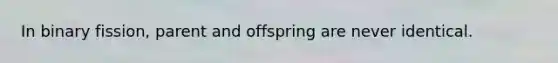 In binary fission, parent and offspring are never identical.