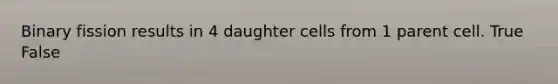 Binary fission results in 4 daughter cells from 1 parent cell. True False