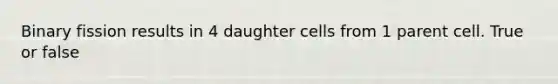 Binary fission results in 4 daughter cells from 1 parent cell. True or false