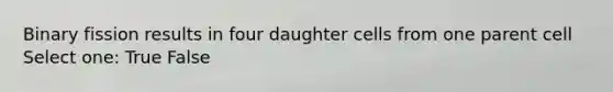 Binary fission results in four daughter cells from one parent cell Select one: True False