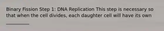 Binary Fission Step 1: DNA Replication This step is necessary so that when the cell divides, each daughter cell will have its own __________